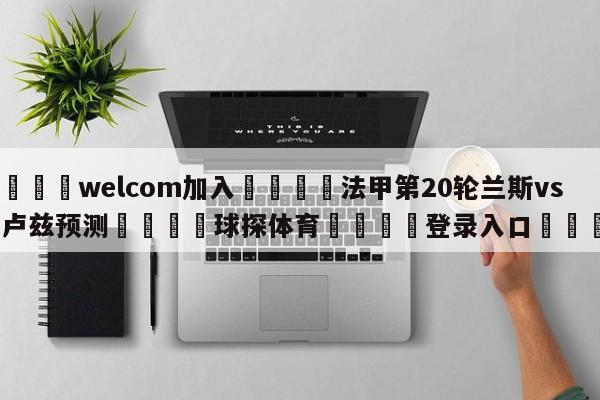 🌾welcom加入🌾法甲第20轮兰斯vs图卢兹预测🐳球探体育🐳登录入口🐳