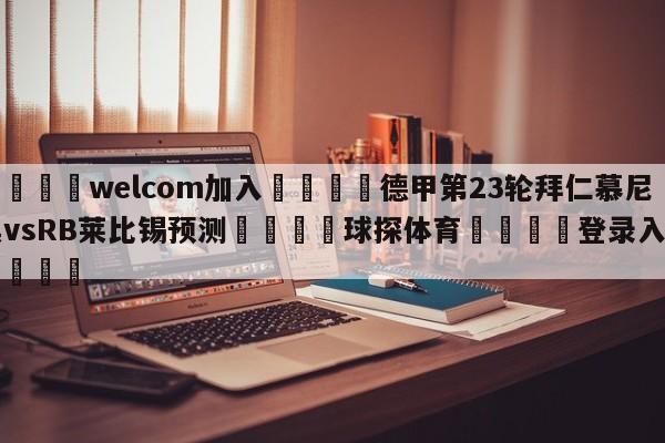 🌾welcom加入🌾德甲第23轮拜仁慕尼黑vsRB莱比锡预测🐳球探体育🐳登录入口🐳