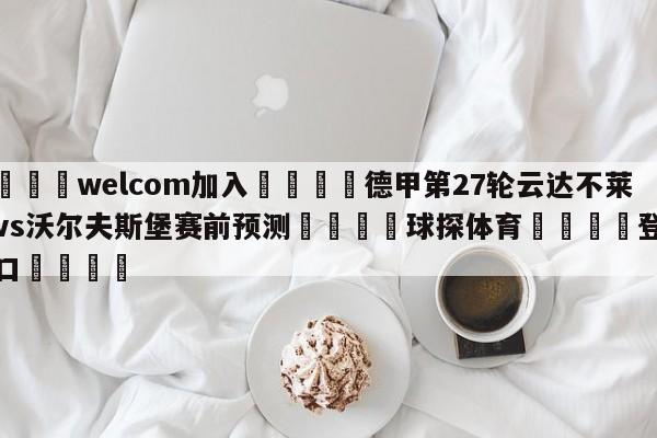 🌾welcom加入🌾德甲第27轮云达不莱梅vs沃尔夫斯堡赛前预测🐳球探体育🐳登录入口🐳