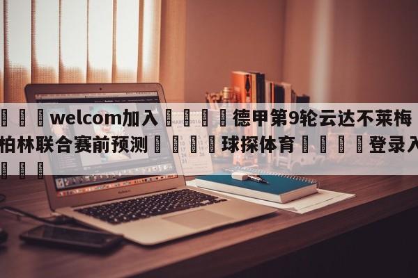 🌾welcom加入🌾德甲第9轮云达不莱梅vs柏林联合赛前预测🐳球探体育🐳登录入口🐳