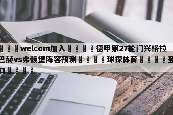 🌾welcom加入🌾德甲第27轮门兴格拉德巴赫vs弗赖堡阵容预测🐳球探体育🐳登录入口🐳