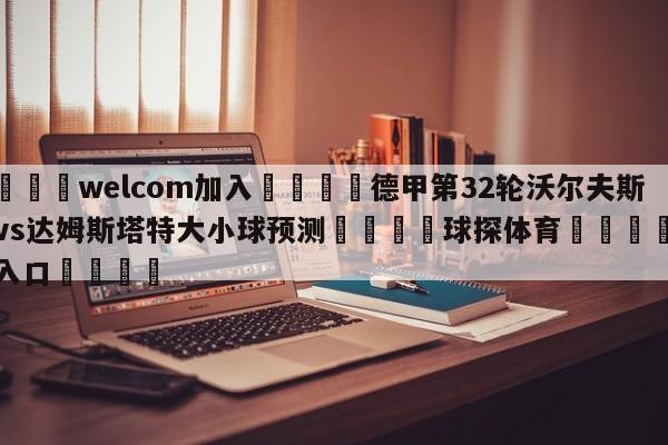 🌾welcom加入🌾德甲第32轮沃尔夫斯堡vs达姆斯塔特大小球预测🐳球探体育🐳登录入口🐳