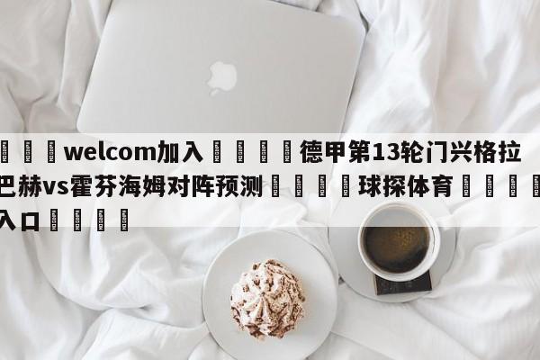 🌾welcom加入🌾德甲第13轮门兴格拉德巴赫vs霍芬海姆对阵预测🐳球探体育🐳登录入口🐳