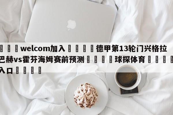 🌾welcom加入🌾德甲第13轮门兴格拉德巴赫vs霍芬海姆赛前预测🐳球探体育🐳登录入口🐳