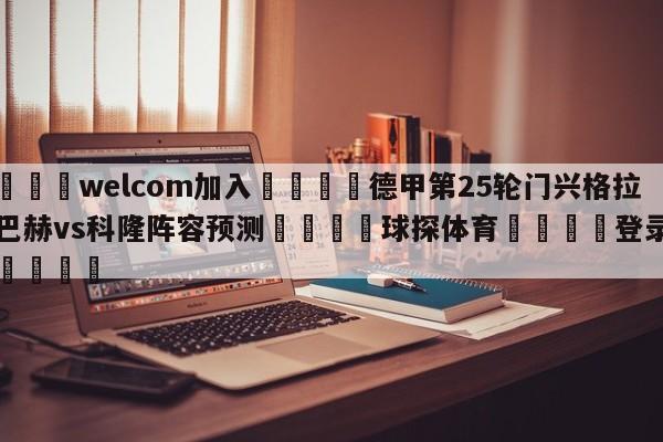 🌾welcom加入🌾德甲第25轮门兴格拉德巴赫vs科隆阵容预测🐳球探体育🐳登录入口🐳