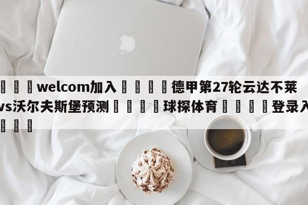 🌾welcom加入🌾德甲第27轮云达不莱梅vs沃尔夫斯堡预测🐳球探体育🐳登录入口🐳