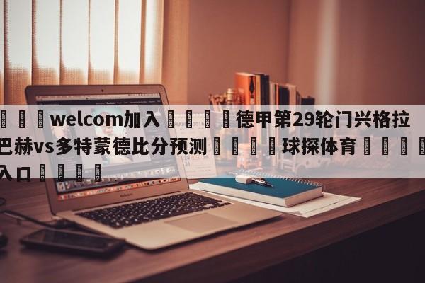 🌾welcom加入🌾德甲第29轮门兴格拉德巴赫vs多特蒙德比分预测🐳球探体育🐳登录入口🐳