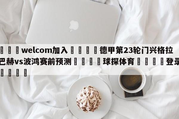 🌾welcom加入🌾德甲第23轮门兴格拉德巴赫vs波鸿赛前预测🐳球探体育🐳登录入口🐳