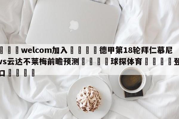 🌾welcom加入🌾德甲第18轮拜仁慕尼黑vs云达不莱梅前瞻预测🐳球探体育🐳登录入口🐳