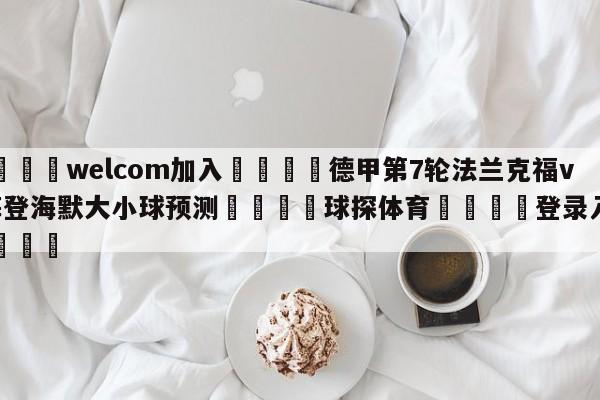 🌾welcom加入🌾德甲第7轮法兰克福vs海登海默大小球预测🐳球探体育🐳登录入口🐳