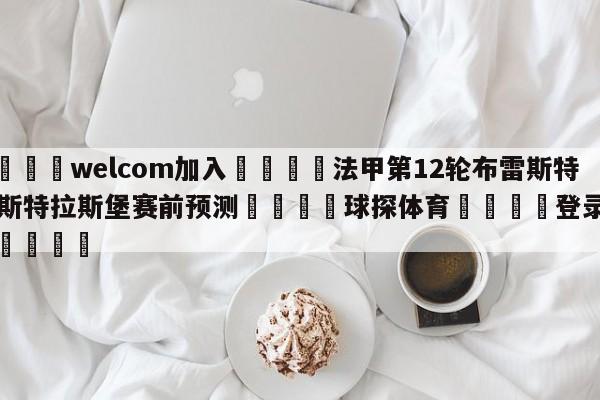 🌾welcom加入🌾法甲第12轮布雷斯特vs斯特拉斯堡赛前预测🐳球探体育🐳登录入口🐳