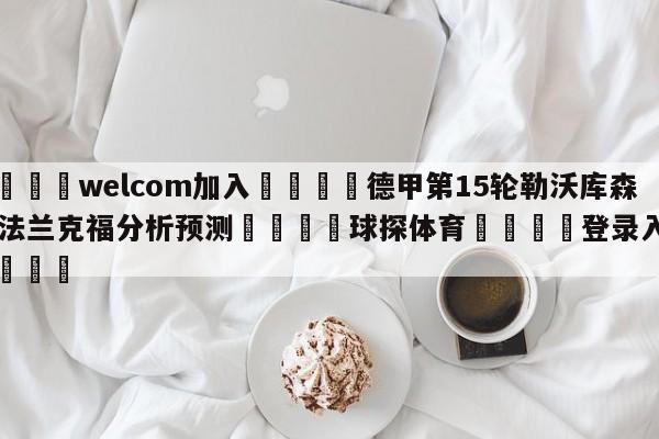 🌾welcom加入🌾德甲第15轮勒沃库森vs法兰克福分析预测🐳球探体育🐳登录入口🐳