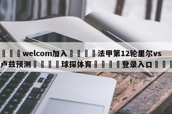 🌾welcom加入🌾法甲第12轮里尔vs图卢兹预测🐳球探体育🐳登录入口🐳