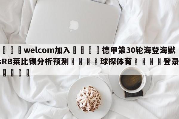 🌾welcom加入🌾德甲第30轮海登海默vsRB莱比锡分析预测🐳球探体育🐳登录入口🐳