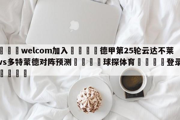 🌾welcom加入🌾德甲第25轮云达不莱梅vs多特蒙德对阵预测🐳球探体育🐳登录入口🐳