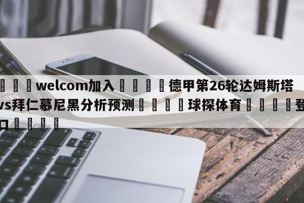 🌾welcom加入🌾德甲第26轮达姆斯塔特vs拜仁慕尼黑分析预测🐳球探体育🐳登录入口🐳