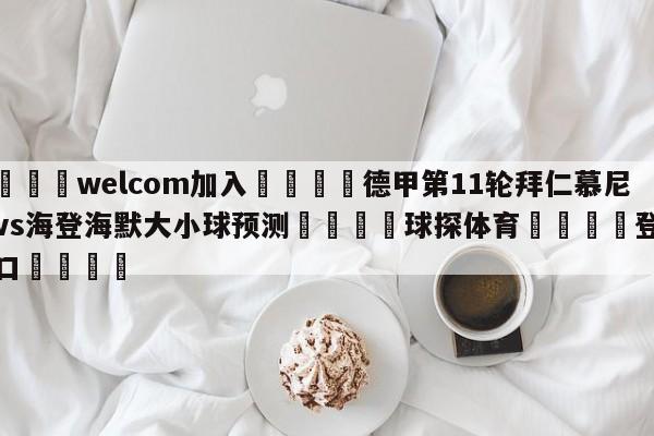 🌾welcom加入🌾德甲第11轮拜仁慕尼黑vs海登海默大小球预测🐳球探体育🐳登录入口🐳