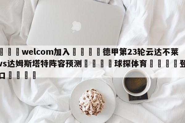 🌾welcom加入🌾德甲第23轮云达不莱梅vs达姆斯塔特阵容预测🐳球探体育🐳登录入口🐳