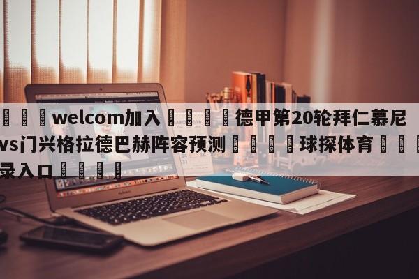 🌾welcom加入🌾德甲第20轮拜仁慕尼黑vs门兴格拉德巴赫阵容预测🐳球探体育🐳登录入口🐳