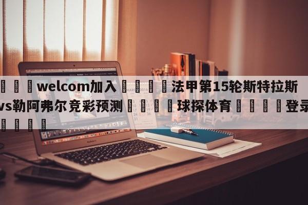 🌾welcom加入🌾法甲第15轮斯特拉斯堡vs勒阿弗尔竞彩预测🐳球探体育🐳登录入口🐳