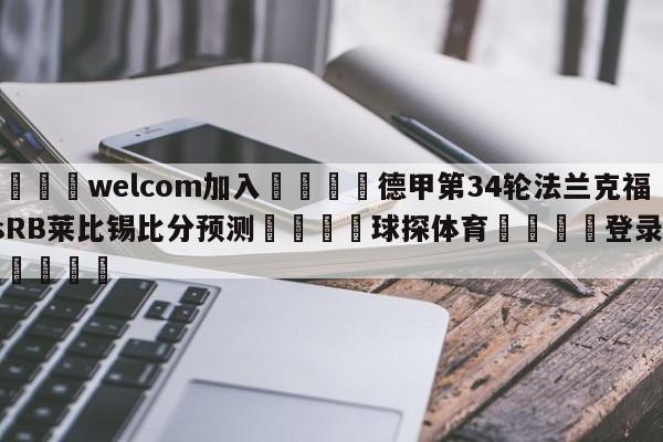 🌾welcom加入🌾德甲第34轮法兰克福vsRB莱比锡比分预测🐳球探体育🐳登录入口🐳