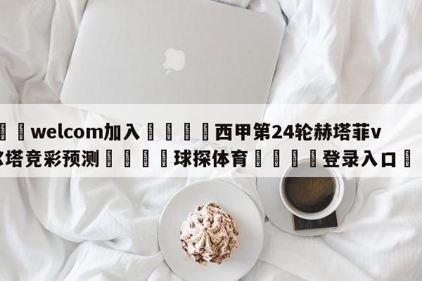 🌾welcom加入🌾西甲第24轮赫塔菲vs塞尔塔竞彩预测🐳球探体育🐳登录入口🐳