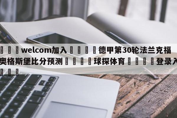 🌾welcom加入🌾德甲第30轮法兰克福vs奥格斯堡比分预测🐳球探体育🐳登录入口🐳