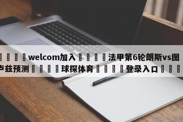 🌾welcom加入🌾法甲第6轮朗斯vs图卢兹预测🐳球探体育🐳登录入口🐳