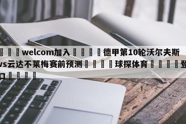 🌾welcom加入🌾德甲第10轮沃尔夫斯堡vs云达不莱梅赛前预测🐳球探体育🐳登录入口🐳