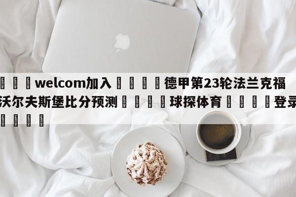 🌾welcom加入🌾德甲第23轮法兰克福vs沃尔夫斯堡比分预测🐳球探体育🐳登录入口🐳