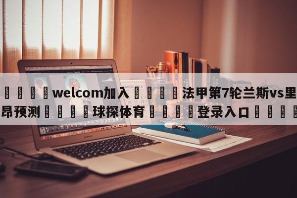 🌾welcom加入🌾法甲第7轮兰斯vs里昂预测🐳球探体育🐳登录入口🐳