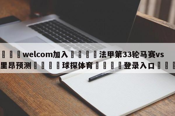 🌾welcom加入🌾法甲第33轮马赛vs洛里昂预测🐳球探体育🐳登录入口🐳