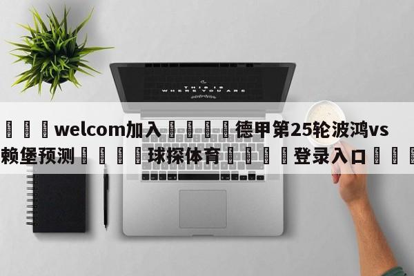 🌾welcom加入🌾德甲第25轮波鸿vs弗赖堡预测🐳球探体育🐳登录入口🐳