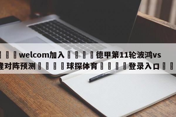 🌾welcom加入🌾德甲第11轮波鸿vs科隆对阵预测🐳球探体育🐳登录入口🐳