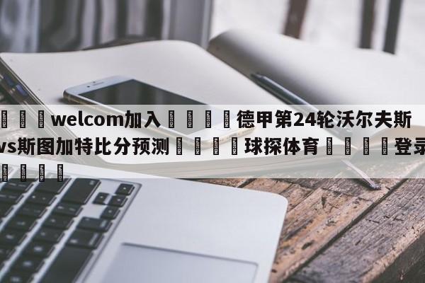 🌾welcom加入🌾德甲第24轮沃尔夫斯堡vs斯图加特比分预测🐳球探体育🐳登录入口🐳