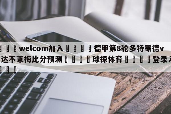 🌾welcom加入🌾德甲第8轮多特蒙德vs云达不莱梅比分预测🐳球探体育🐳登录入口🐳