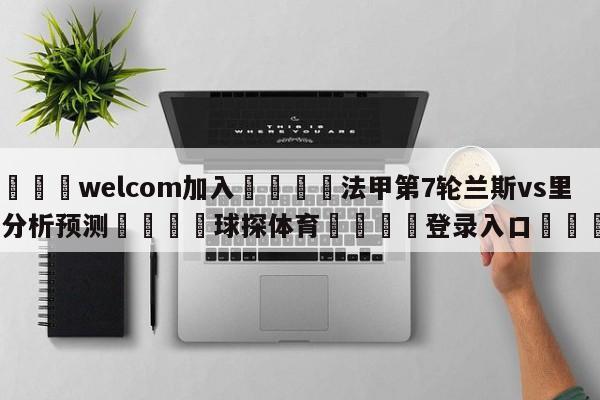 🌾welcom加入🌾法甲第7轮兰斯vs里昂分析预测🐳球探体育🐳登录入口🐳