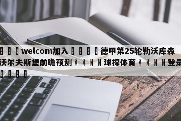 🌾welcom加入🌾德甲第25轮勒沃库森vs沃尔夫斯堡前瞻预测🐳球探体育🐳登录入口🐳