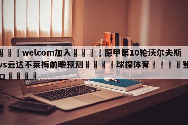 🌾welcom加入🌾德甲第10轮沃尔夫斯堡vs云达不莱梅前瞻预测🐳球探体育🐳登录入口🐳