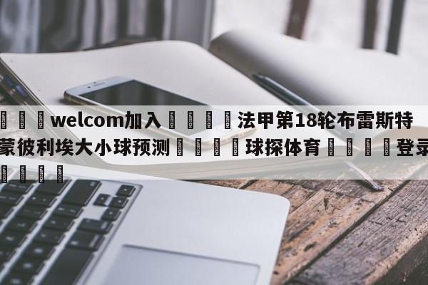 🌾welcom加入🌾法甲第18轮布雷斯特vs蒙彼利埃大小球预测🐳球探体育🐳登录入口🐳