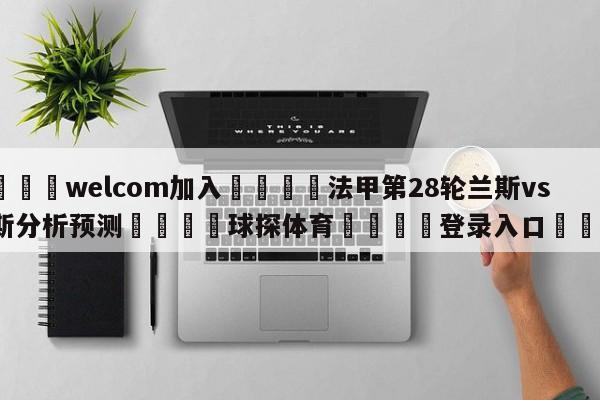 🌾welcom加入🌾法甲第28轮兰斯vs尼斯分析预测🐳球探体育🐳登录入口🐳