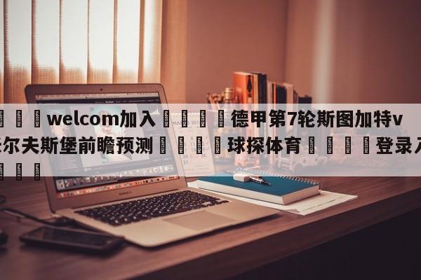 🌾welcom加入🌾德甲第7轮斯图加特vs沃尔夫斯堡前瞻预测🐳球探体育🐳登录入口🐳