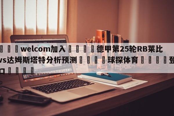 🌾welcom加入🌾德甲第25轮RB莱比锡vs达姆斯塔特分析预测🐳球探体育🐳登录入口🐳