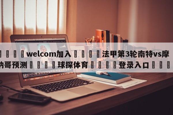 🌾welcom加入🌾法甲第3轮南特vs摩纳哥预测🐳球探体育🐳登录入口🐳