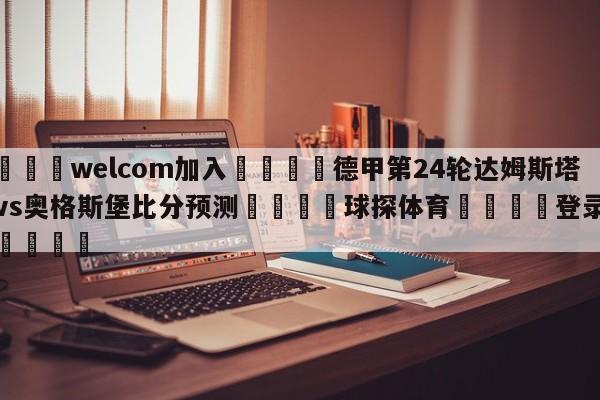 🌾welcom加入🌾德甲第24轮达姆斯塔特vs奥格斯堡比分预测🐳球探体育🐳登录入口🐳