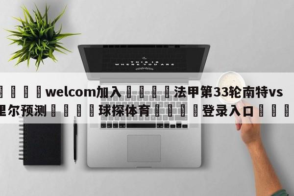 🌾welcom加入🌾法甲第33轮南特vs里尔预测🐳球探体育🐳登录入口🐳