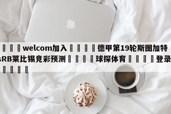 🌾welcom加入🌾德甲第19轮斯图加特vsRB莱比锡竞彩预测🐳球探体育🐳登录入口🐳