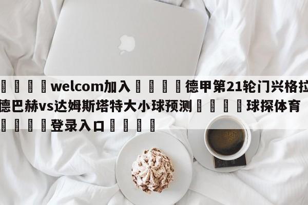 🌾welcom加入🌾德甲第21轮门兴格拉德巴赫vs达姆斯塔特大小球预测🐳球探体育🐳登录入口🐳