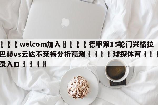 🌾welcom加入🌾德甲第15轮门兴格拉德巴赫vs云达不莱梅分析预测🐳球探体育🐳登录入口🐳