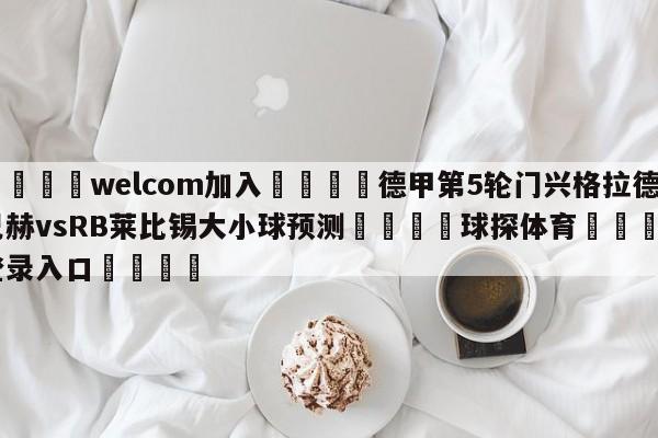 🌾welcom加入🌾德甲第5轮门兴格拉德巴赫vsRB莱比锡大小球预测🐳球探体育🐳登录入口🐳